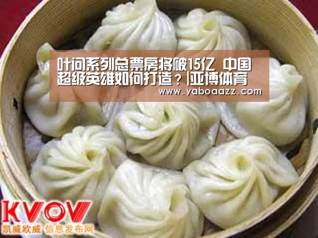叶问系列总票房将破15亿 中国超级英雄如何打造?|亚博体育(图2) 亚博官网