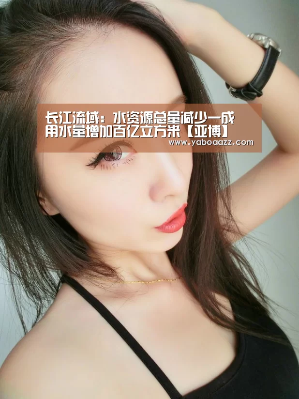 长江流域：水资源总量减少一成 用水量增加百亿立方米【亚博】(图1)
