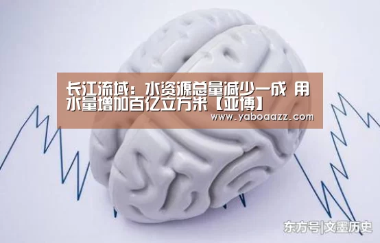 长江流域：水资源总量减少一成 用水量增加百亿立方米【亚博】(图4)