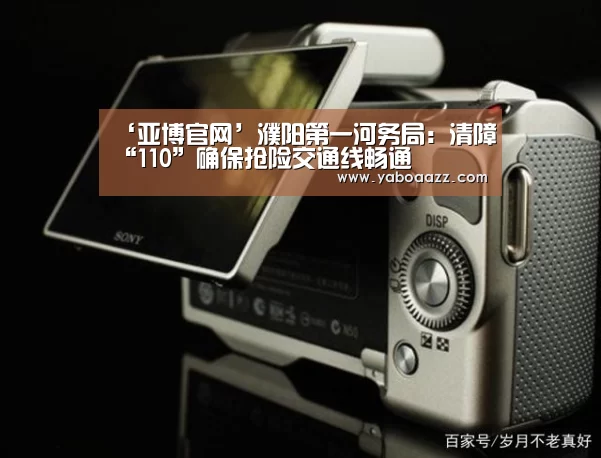 ‘亚博官网’濮阳第一河务局:清障“110”确保抢险交通线畅通(图1) 亚博体育