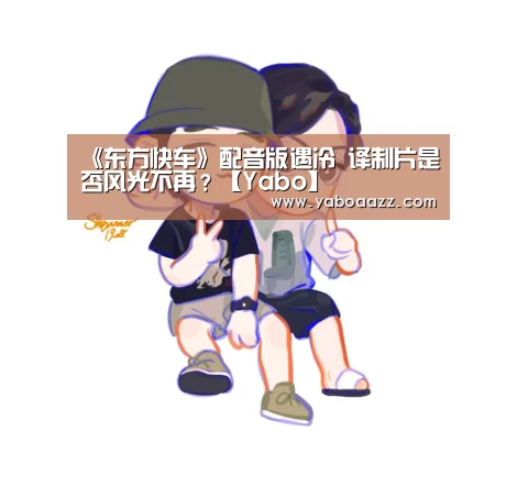 《东方快车》配音版遇冷 译制片是否风光不再?【Yabo】(图2) 亚博官网