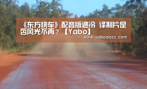 《东方快车》配音版遇冷 译制片是否风光不再?【Yabo】(图3) 亚博体育