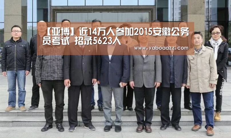 【亚博】近14万人参加2015安徽公务员考试 招录5623人(图4) 亚博
